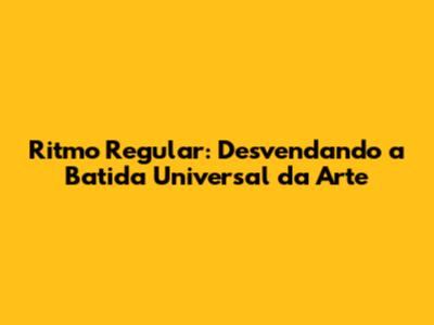 Ritmo Regular: Desvendando a Batida Universal da Arte