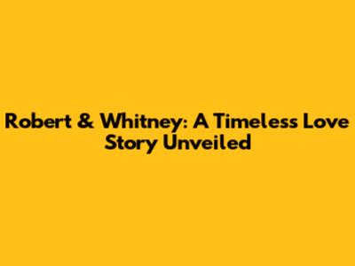 Robert & Whitney: A Timeless Love Story Unveiled
