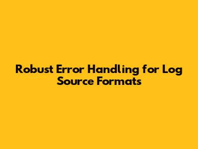Robust Error Handling for Log Source Formats