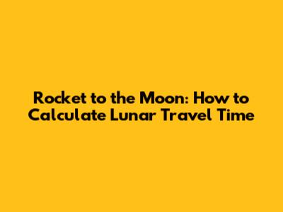 Rocket to the Moon: How to Calculate Lunar Travel Time