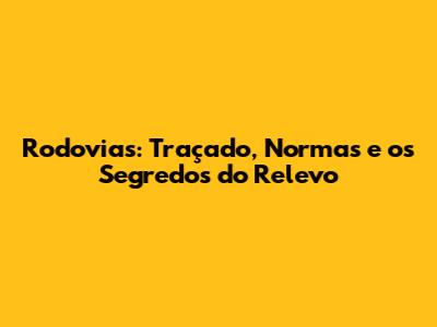 Rodovias: Traçado, Normas e os Segredos do Relevo