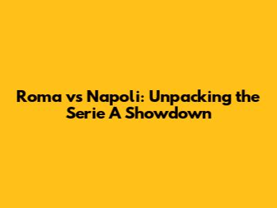 Roma vs Napoli: Unpacking the Serie A Showdown