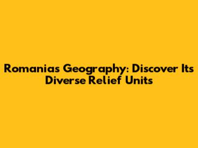 Romania's Geography: Discover Its Diverse Relief Units