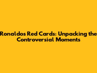 Ronaldo's Red Cards: Unpacking the Controversial Moments