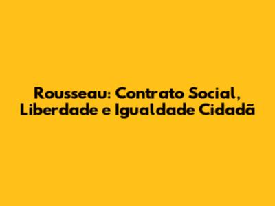Rousseau: Contrato Social, Liberdade e Igualdade Cidadã
