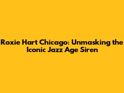 Roxie Hart Chicago: Unmasking the Iconic Jazz Age Siren