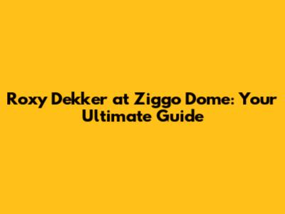 Roxy Dekker at Ziggo Dome: Your Ultimate Guide