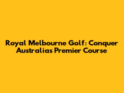 Royal Melbourne Golf: Conquer Australia's Premier Course
