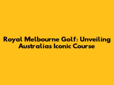 Royal Melbourne Golf: Unveiling Australia's Iconic Course