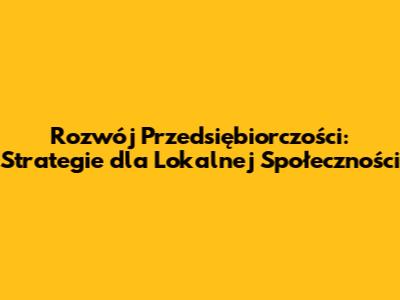 Rozwój Przedsiębiorczości: Strategie dla Lokalnej Społeczności