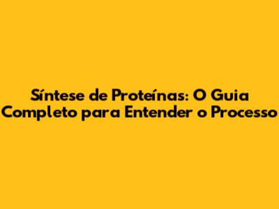 Síntese de Proteínas: O Guia Completo para Entender o Processo