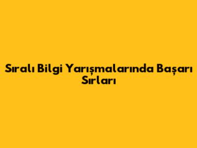 Sıralı Bilgi Yarışmalarında Başarı Sırları