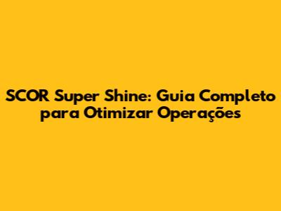 SCOR Super Shine: Guia Completo para Otimizar Operações
