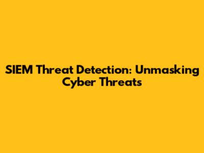 SIEM Threat Detection: Unmasking Cyber Threats