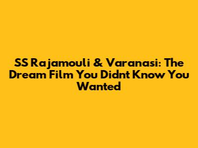 SS Rajamouli & Varanasi: The Dream Film You Didn't Know You Wanted