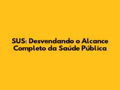SUS: Desvendando o Alcance Completo da Saúde Pública