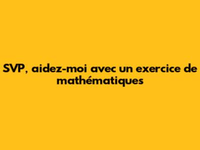 SVP, aidez-moi avec un exercice de mathématiques