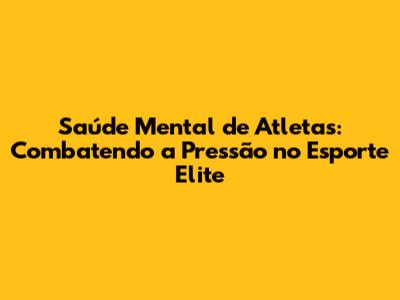 Saúde Mental de Atletas: Combatendo a Pressão no Esporte Elite