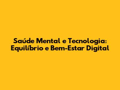 Saúde Mental e Tecnologia: Equilíbrio e Bem-Estar Digital