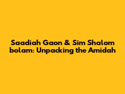 Saadiah Gaon & 'Sim Shalom b'olam': Unpacking the Amidah