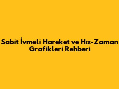 Sabit İvmeli Hareket ve Hız-Zaman Grafikleri Rehberi