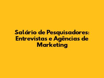 Salário de Pesquisadores: Entrevistas e Agências de Marketing