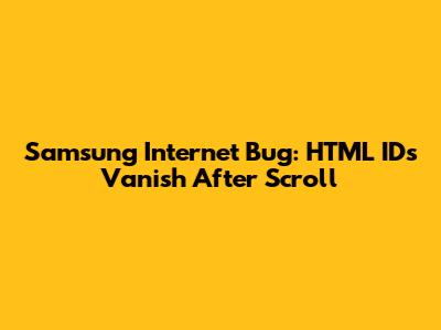 Samsung Internet Bug: HTML IDs Vanish After Scroll