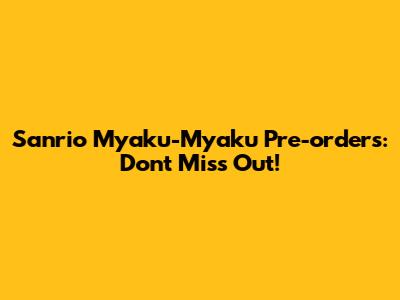 Sanrio Myaku-Myaku Pre-orders: Don't Miss Out!