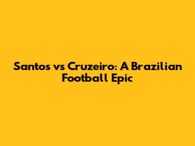 Santos vs Cruzeiro: A Brazilian Football Epic