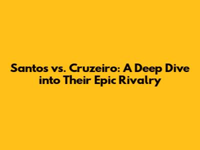 Santos vs. Cruzeiro: A Deep Dive into Their Epic Rivalry