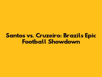 Santos vs. Cruzeiro: Brazil's Epic Football Showdown