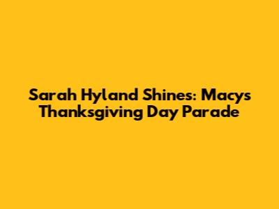 Sarah Hyland Shines: Macy's Thanksgiving Day Parade