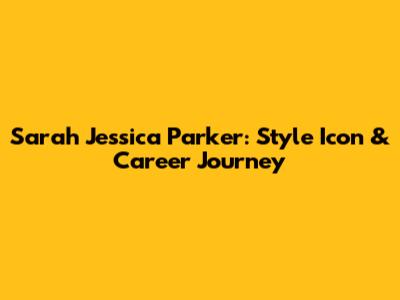 Sarah Jessica Parker: Style Icon & Career Journey