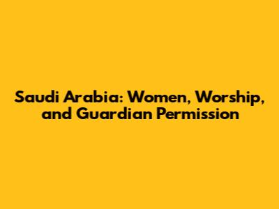 Saudi Arabia: Women, Worship, and Guardian Permission