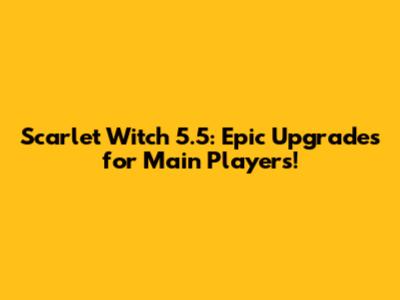 Scarlet Witch 5.5: Epic Upgrades for Main Players!