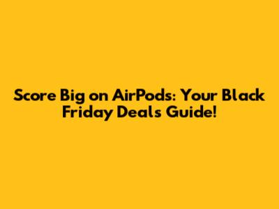 Score *Big* on AirPods: Your Black Friday Deals Guide!