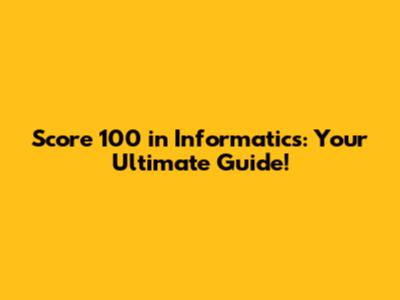 Score 100 in Informatics: Your Ultimate Guide!