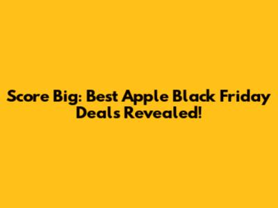 Score Big: Best Apple Black Friday Deals Revealed!