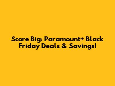 Score Big: Paramount+ Black Friday Deals & Savings!