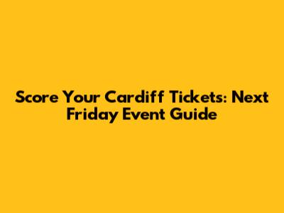 Score Your Cardiff Tickets: Next Friday Event Guide