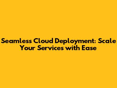 Seamless Cloud Deployment: Scale Your Services with Ease