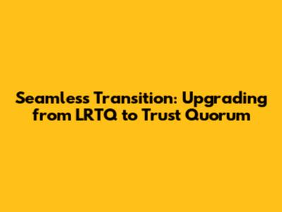 Seamless Transition: Upgrading from LRTQ to Trust Quorum
