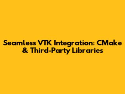 Seamless VTK Integration: CMake & Third-Party Libraries