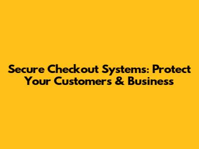 Secure Checkout Systems: Protect Your Customers & Business