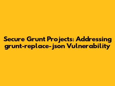 Secure Grunt Projects: Addressing grunt-replace-json Vulnerability