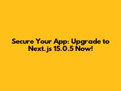 Secure Your App: Upgrade to Next.js 15.0.5 Now!