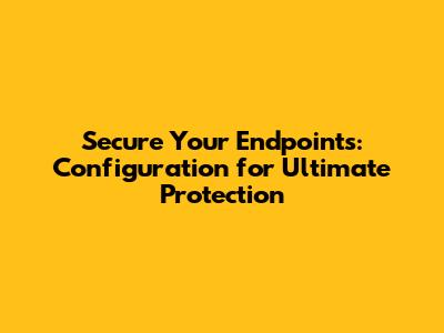 Secure Your Endpoints: Configuration for Ultimate Protection