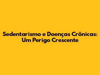Sedentarismo e Doenças Crônicas: Um Perigo Crescente