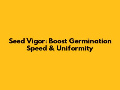 Seed Vigor: Boost Germination Speed & Uniformity