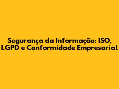 Segurança da Informação: ISO, LGPD e Conformidade Empresarial